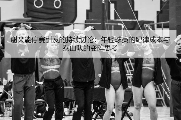 谢文能停赛引发的持续讨论：年轻球员的纪律成本与泰山队的变阵思考
